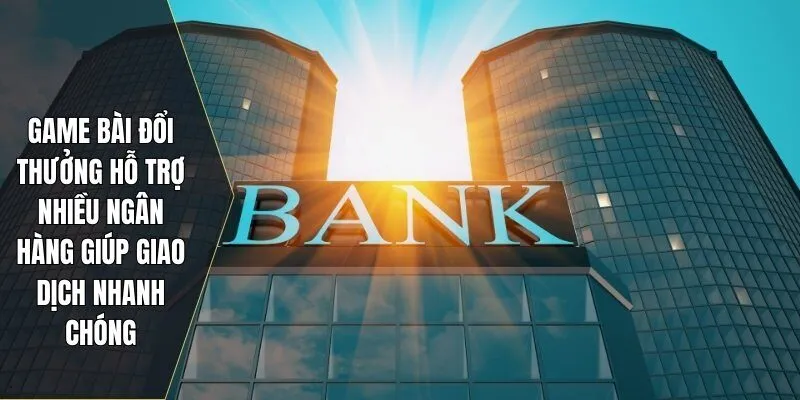 Game bài đổi thưởng hỗ trợ nhiều ngân hàng giúp giao dịch nhanh chóng