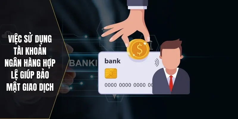Việc sử dụng tài khoản ngân hàng hợp lệ giúp bảo mật giao dịch