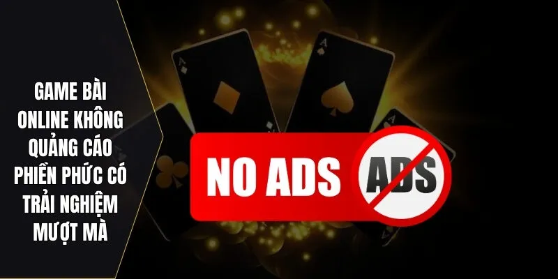 Game bài online không quảng cáo phiền phức có trải nghiệm mượt mà
