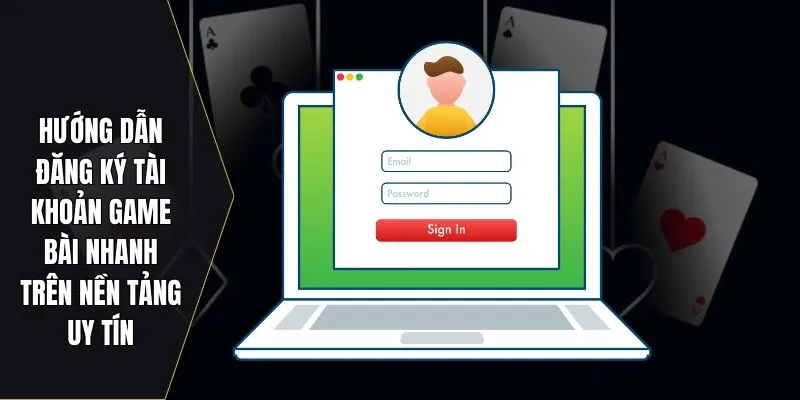 Hướng dẫn đăng ký tài khoản game bài nhanh trên nền tảng uy tín